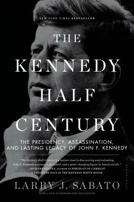 The Kennedy Half-Century: The Presidency, Assassination, and Lasting Legacy of John F. Kennedy by Larry J. Sabato
