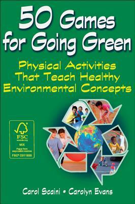 50 Games for Going Green: Physical Activities That Teach Healthy Environmental Concepts by Carolyn Evans, Carol Scaini
