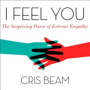 I Feel You: The Surprising Power of Extreme Empathy by Cris Beam