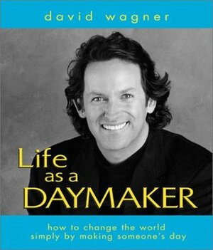 Life As a Daymaker: How to Change the World by Simply Making Someone's Day by David Wagner