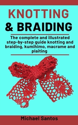 Knotting and Braiding Made Simple: The complete illustrated step-by-step guide to knotting and braiding, Kumihimo, Macrame And Plaiting by Michael Santos