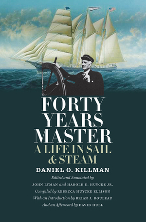 Forty Years Master: A Life in Sail and Steam by Harold D. Huycke, Rebecca Huycke Ellison, Brian J. Rouleau, David Hull, John Lyman, Daniel O. Killman