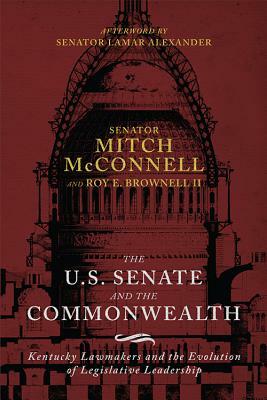 The Us Senate and the Commonwealth: Kentucky Lawmakers and the Evolution of Legislative Leadership by Mitch McConnell, Roy E. Brownell