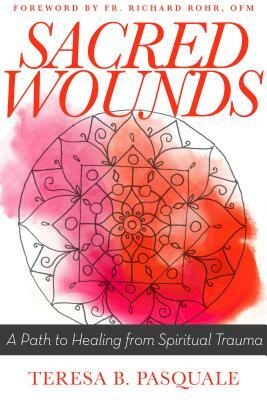 Sacred Wounds: A Path to Healing from Spiritual Trauma by Teresa B. Pasquale