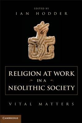 Religion at Work in a Neolithic Society: Vital Matters by Ian Hodder