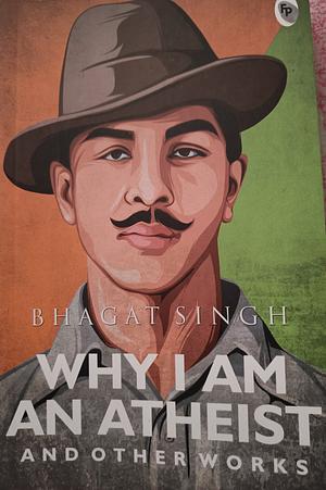 Why I Am an Atheist and Other Works by Bhagat Singh
