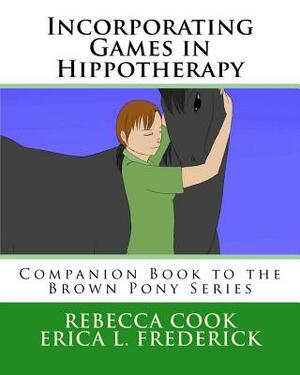 Incorporating Games in Hippotherapy: Companion Book to the Brown Pony Series by Erica L. Frederick, Rebecca Cook