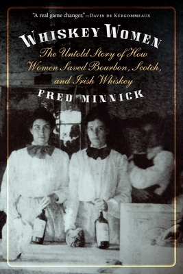 Whiskey Women: The Untold Story of How Women Saved Bourbon, Scotch, and Irish Whiskey by Fred Minnick