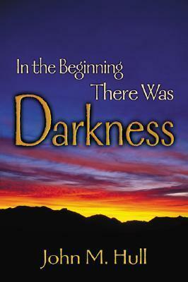 In the Beginning There Was Darkness: A Blind Person's Conversations with the Bible by John M. Hull