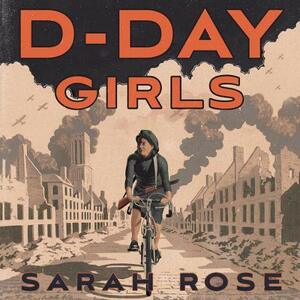 D-Day Girls: The Spies Who Armed the Resistance, Sabotaged the Nazis, and Helped Win World War II by Sarah Rose