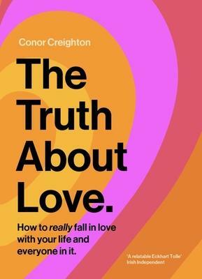 The Truth about Love: How to Really Fall in Love with Your Life and Everyone in It by Conor Creighton