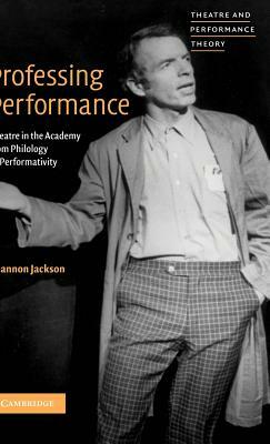 Professing Performance: Theatre in the Academy from Philology to Performativity by Shannon Jackson