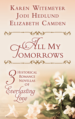 All My Tomorrows by Karen Witemeyer, Elizabeth Camden, Jody Hedlune