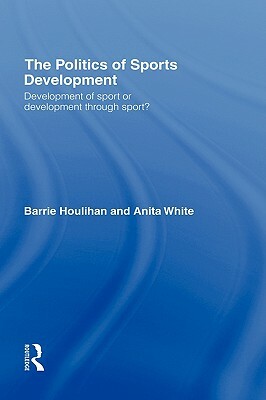 The Politics of Sports Development: Development of Sport or Development Through Sport? by Anita White, Barrie Houlihan