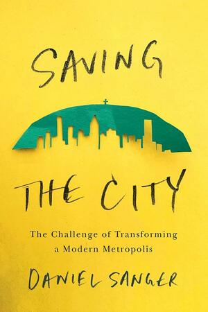 Saving the City: The Challenge of Transforming a Modern Metropolis by Daniel Sanger
