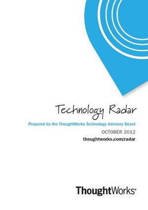 Technology Radar - October 2012 by Pramod J. Sadalage, Mike Mason, Neal Ford, ThoughtWorks Technology Advisory Board, Rebecca Parsons, Martin Fowler