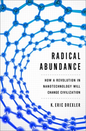 Radical Abundance: How a Revolution in Nanotechnology Will Change Civilization by K. Eric Drexler