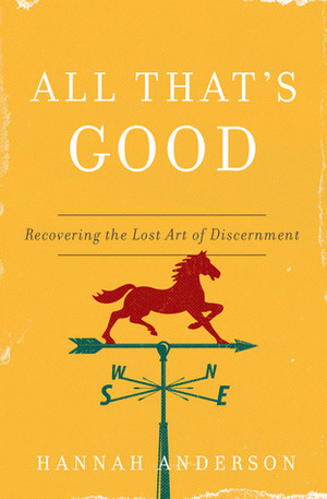 All That's Good: Recovering the Lost Art of Discernment by Hannah Anderson