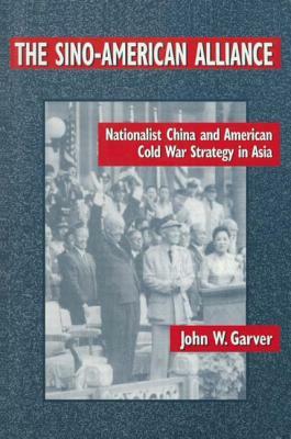 The Sino-American Alliance: Nationalist China and American Cold War Strategy in Asia: Nationalist China and American Cold War Strategy in Asia by John W. Garver