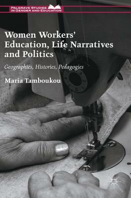 Women Workers' Education, Life Narratives and Politics: Geographies, Histories, Pedagogies by Maria Tamboukou
