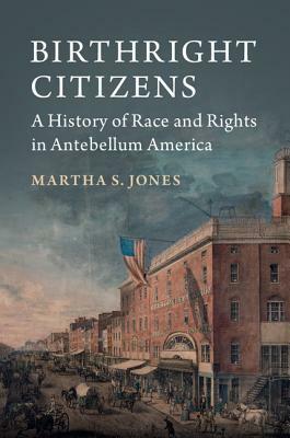 Birthright Citizens: A History of Race and Rights in Antebellum America by Martha S. Jones