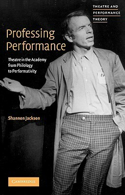Professing Performance: Theatre in the Academy from Philology to Performativity by Shannon Jackson