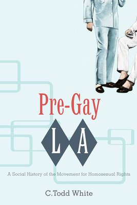 Pre-Gay L.A.: A Social History of the Movement for Homosexual Rights by C. Todd White