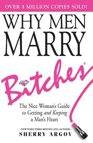 WHY MEN MARRY BITCHES: THE EXPANDED NEW EDITION - A Dating Guide for Single Women Who Are Too Nice by Sherry Argov, Sherry Argov