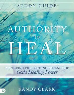 Authority to Heal Study Guide: Restoring the Lost Inheritance of God's Healing Power by Randy Clark