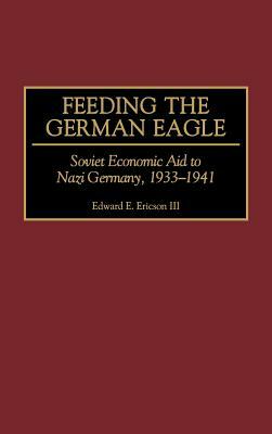 Feeding the German Eagle: Soviet Economic Aid to Nazi Germany, 1933-1941 by Edward E. Ericson