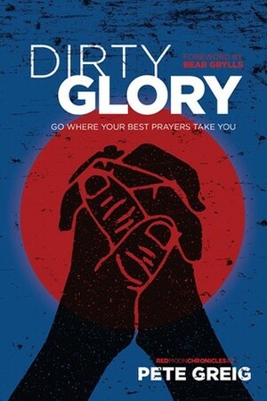 Dirty Glory: Go Where Your Best Prayers Take You by Pete Greig, Bear Grylls