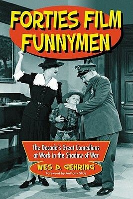 Forties Film Funnymen: The Decade's Great Comedians at Work in the Shadow of War by Wes D. Gehring