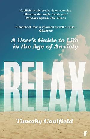 Relax: A User's Guide to Life in the Age of Anxiety by Timothy Caulfield