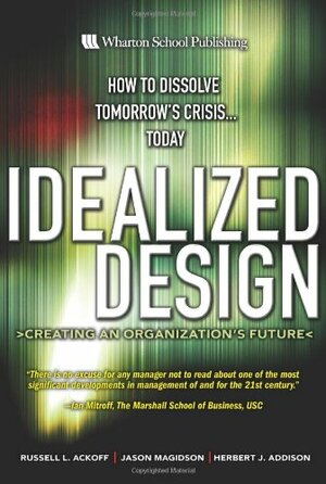 Idealized Design: How to Dissolve Tomorrow's Crisis...Today by Russell L. Ackoff
