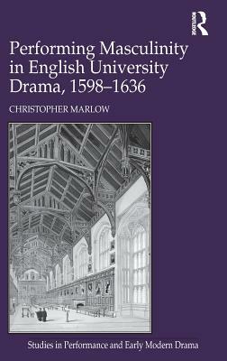 Performing Masculinity in English University Drama, 1598-1636 by Christopher Marlow