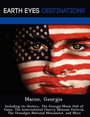 Macon, Georgia: Including Its History, the Georgia Music Hall of Fame, the International Cherry Blossom Festival, the Ocmulgee Nationa by Danielle Brown