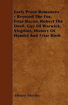 Early Prose Romances - Reynard The Fox, Friar Bacon, Robert The Devil, Guy Of Warwick, Virgilius, History Of Hamlet And Friar Rush by Henry Morley
