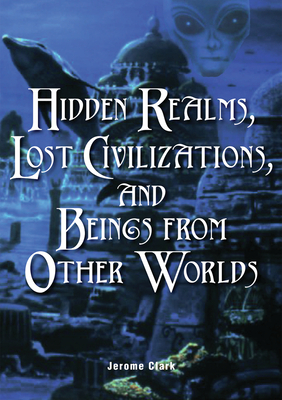 Hidden Realms, Lost Civilizations, and Beings from Other Worlds by Jerome Clark