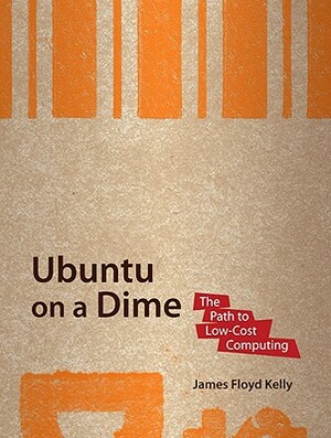 Ubuntu on a Dime: The Path to Low-Cost Computing by James Floyd Kelly