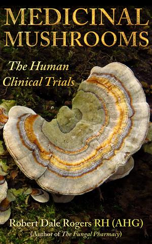 Medicinal Mushrooms: The Human Clinical Trials by Robert Rogers