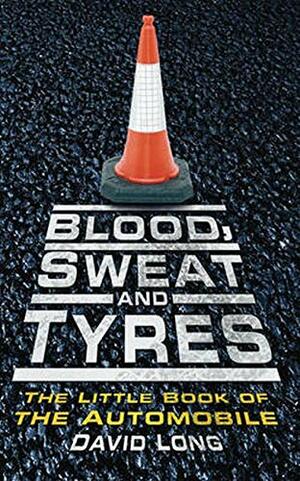 Blood, Sweat and Tyres: The Little Book of the Automobile by David Long
