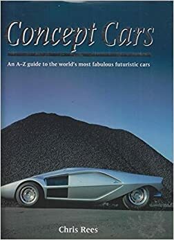 Concept Cars: An A Z Guide To The World's Most Fabulous Futuristic Cars by Chris Rees