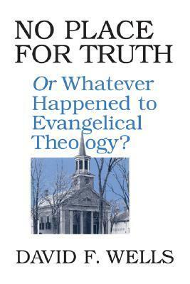 No Place for Truth: or Whatever Happened to Evangelical Theology? by David F. Wells