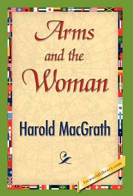 Arms and the Woman by Macgrath Harold Macgrath, Harold Macgrath