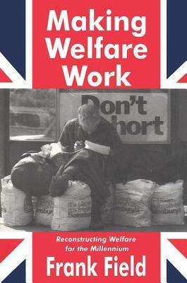 Making Welfare Work: Reconstructing Welfare for the Millennium by Frank Field