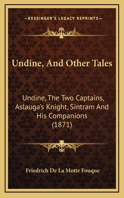 Undine, And Other Tales: Undine, The Two Captains, Aslauga's Knight, Sintram And His Companions by Friedrich de la Motte Fouqué