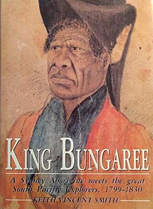 King Bungaree: A Sydney Aborigine Meets the Great South Pacific Explorers, 1799-1830 by Keith Smith