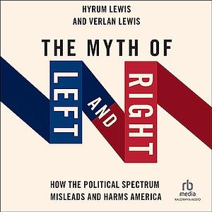 The Myth of Left and Right: How the Political Spectrum Misleads and Harms America by Verlan Lewis, Hyrum Lewis