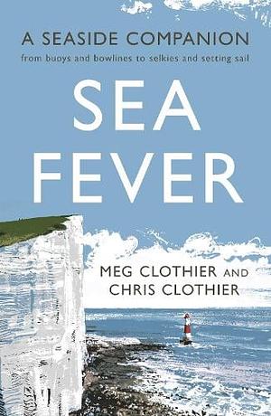 Sea Fever: A Seaside Companion: from Buoys and Bowlines to Selkies and Setting Sail by Chris Clothier, Meg Clothier