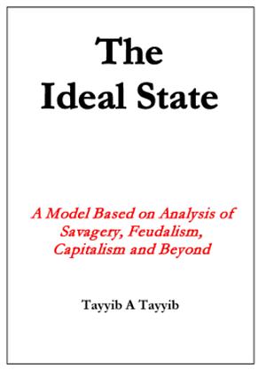 The Ideal State: A Model Based on Analysis of Savagery, Feudalism, Capitalism and Beyond by Tayyib Ahmad Tayyib